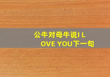 公牛对母牛说I LOVE YOU下一句